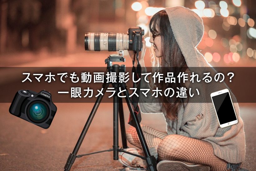 スマホでも動画撮影して作品作れるの 一眼カメラとスマホの違い Digital Solution Media